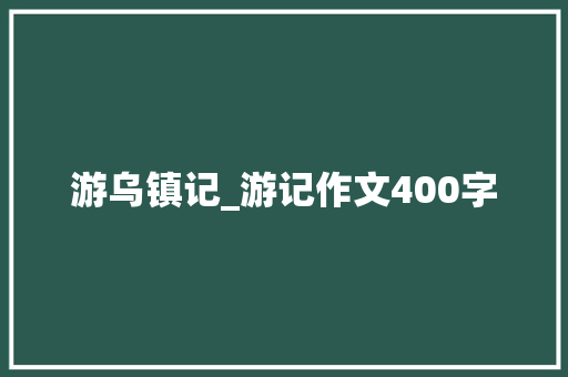 游乌镇记_游记作文400字