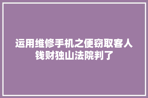运用维修手机之便窃取客人钱财独山法院判了
