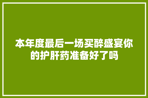 本年度最后一场买醉盛宴你的护肝药准备好了吗