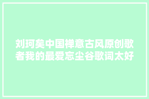 刘珂矣中国禅意古风原创歌者我的最爱忘尘谷歌词太好听了