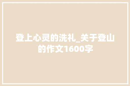 登上心灵的洗礼_关于登山的作文1600字 知识百科