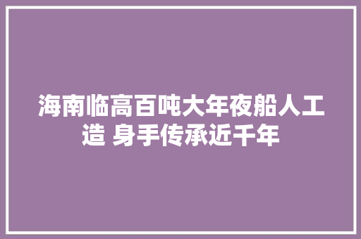 海南临高百吨大年夜船人工造 身手传承近千年 汽车知识