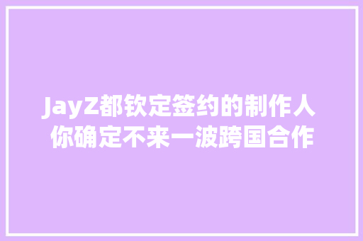 JayZ都钦定签约的制作人你确定不来一波跨国合作