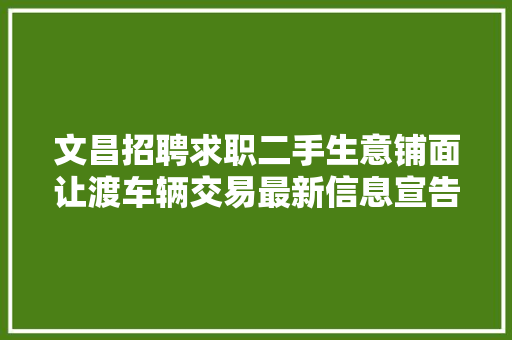 文昌招聘求职二手生意铺面让渡车辆交易最新信息宣告