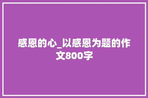 感恩的心_以感恩为题的作文800字