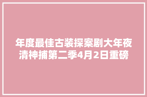 年度最佳古装探案剧大年夜清神捕第二季4月2日重磅回归 燃情上岸爱奇艺 休闲娱乐