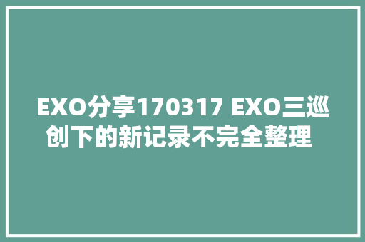 EXO分享170317 EXO三巡创下的新记录不完全整理 因为是EXO所以没什么弗成能