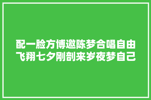 配一脸方博邀陈梦合唱自由飞翔七夕刚剖来岁夜梦自己一贯等她