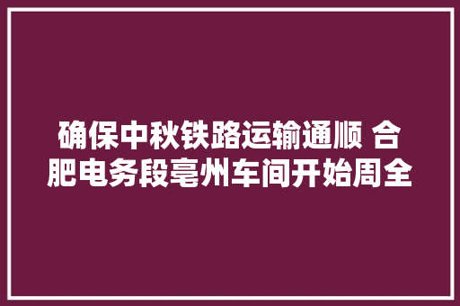 确保中秋铁路运输通顺 合肥电务段亳州车间开始周全部检
