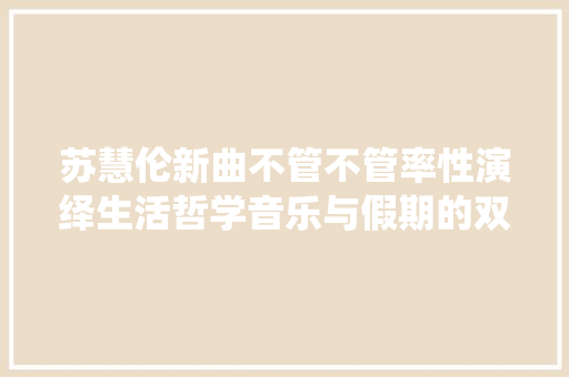 苏慧伦新曲不管不管率性演绎生活哲学音乐与假期的双重治愈