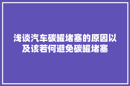 浅谈汽车碳罐堵塞的原因以及该若何避免碳罐堵塞
