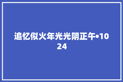 追忆似火年光光阴正午•1024