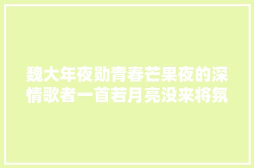 魏大年夜勋青春芒果夜的深情歌者一首若月亮没来将氛围感拉满
