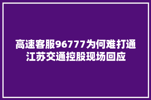 高速客服96777为何难打通江苏交通控股现场回应 汽车知识