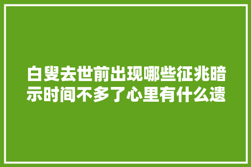 白叟去世前出现哪些征兆暗示时间不多了心里有什么遗憾