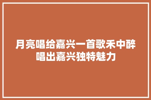 月亮唱给嘉兴一首歌禾中醉唱出嘉兴独特魅力
