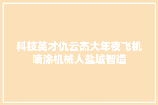 科技英才仇云杰大年夜飞机喷涂机械人盐城智造