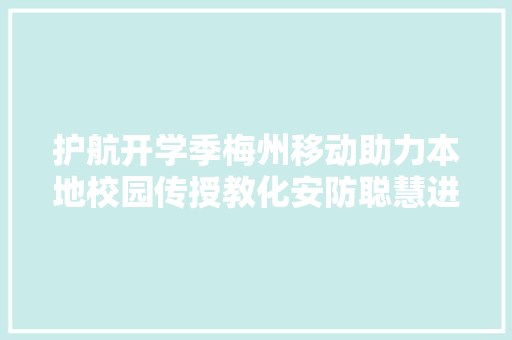 护航开学季梅州移动助力本地校园传授教化安防聪慧进级