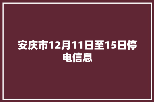 安庆市12月11日至15日停电信息