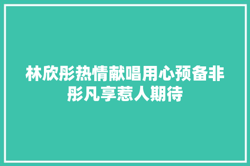 林欣彤热情献唱用心预备非彤凡享惹人期待