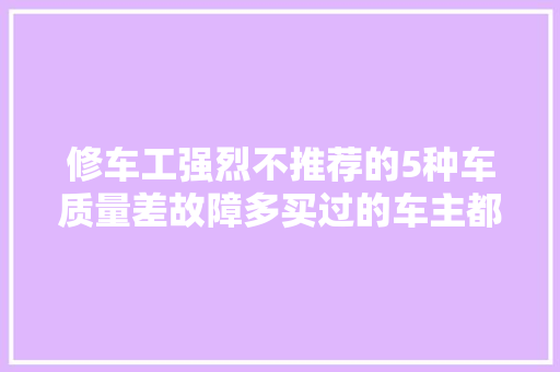 修车工强烈不推荐的5种车质量差故障多买过的车主都后悔