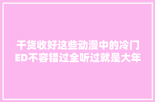干货收好这些动漫中的冷门ED不容错过全听过就是大年夜佬