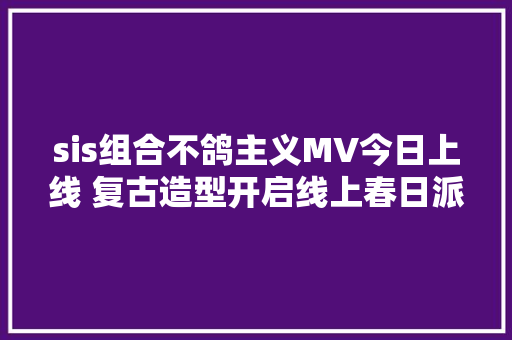 sis组合不鸽主义MV今日上线 复古造型开启线上春日派对