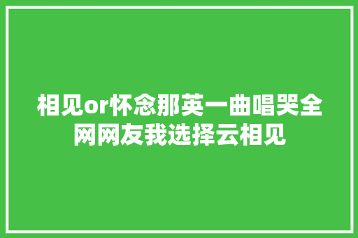 相见or怀念那英一曲唱哭全网网友我选择云相见