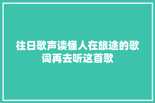 往日歌声读懂人在旅途的歌词再去听这首歌