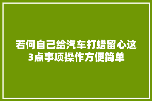 若何自己给汽车打蜡留心这3点事项操作方便简单
