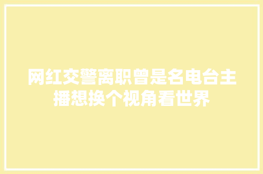 网红交警离职曾是名电台主播想换个视角看世界