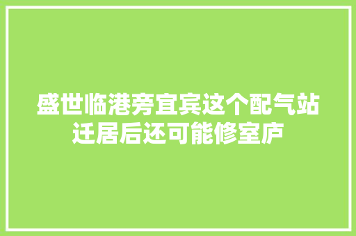 盛世临港旁宜宾这个配气站迁居后还可能修室庐 汽车知识