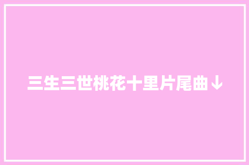 三生三世桃花十里片尾曲↓