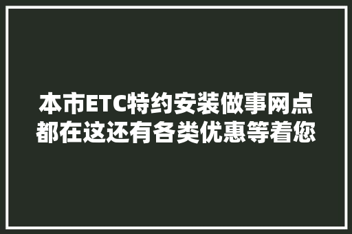 本市ETC特约安装做事网点都在这还有各类优惠等着您 汽车知识