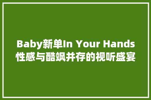 Baby新单In Your Hands性感与酷飒并存的视听盛宴