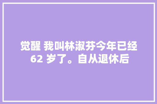 觉醒 我叫林淑芬今年已经 62 岁了。自从退休后 休闲娱乐
