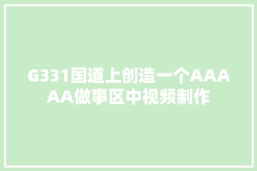 G331国道上创造一个AAAAA做事区中视频制作