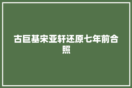 古巨基宋亚轩还原七年前合照