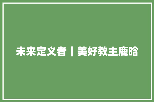 未来定义者｜美好教主鹿晗