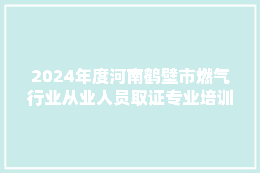 2024年度河南鹤壁市燃气行业从业人员取证专业培训考核圆满完成