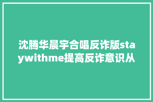 沈腾华晨宇合唱反诈版staywithme提高反诈意识从你我做起