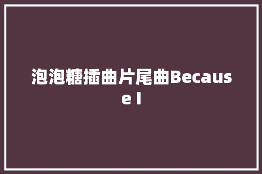 泡泡糖插曲片尾曲Because I