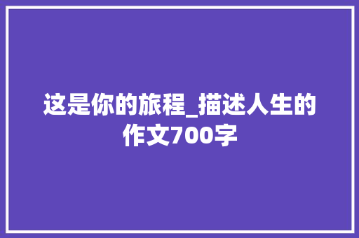 这是你的旅程_描述人生的作文700字