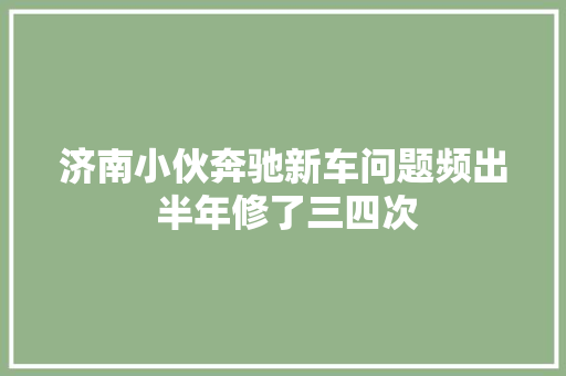 济南小伙奔驰新车问题频出 半年修了三四次