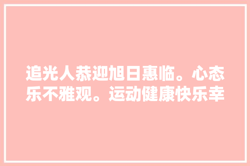 追光人恭迎旭日惠临。心态乐不雅观。运动健康快乐幸福