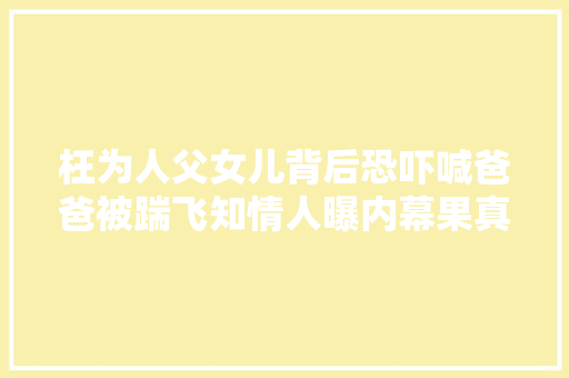 枉为人父女儿背后恐吓喊爸爸被踹飞知情人曝内幕果真有情况
