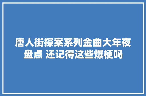 唐人街探案系列金曲大年夜盘点 还记得这些爆梗吗 休闲娱乐