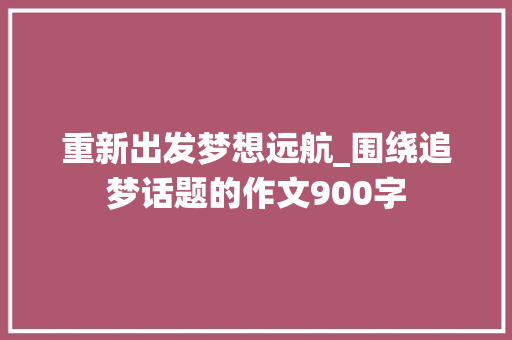 重新出发梦想远航_围绕追梦话题的作文900字
