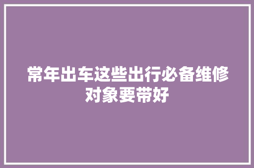 常年出车这些出行必备维修对象要带好