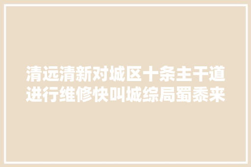 清远清新对城区十条主干道进行维修快叫城综局蜀黍来修好它
